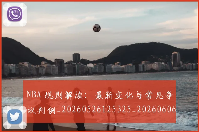 NBA 规则解读：最新变化与常见争议判例_20260526125325_20260606165550