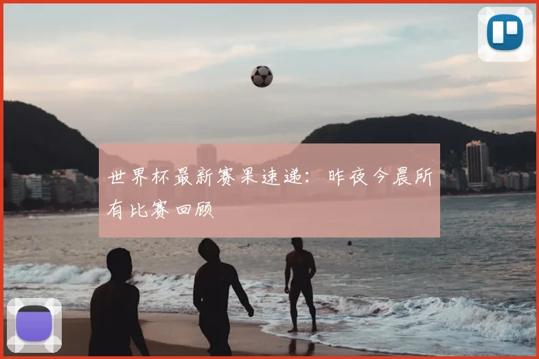 世界杯最新赛果速递:昨夜今晨所有比赛回顾