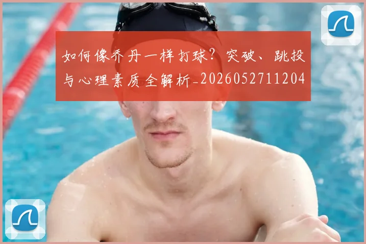 如何像乔丹一样打球？突破、跳投与心理素质全解析_20260527112042