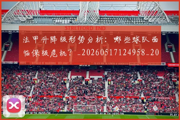法甲升降级形势分析：哪些球队面临保级危机？_20260517124958_20260609232812