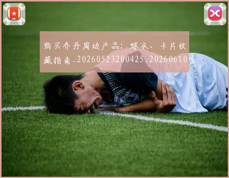 购买乔丹周边产品：球衣、卡片收藏指南_20260523200425_20260610170304