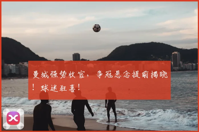 曼城强势收官，争冠悬念提前揭晓！球迷狂喜！