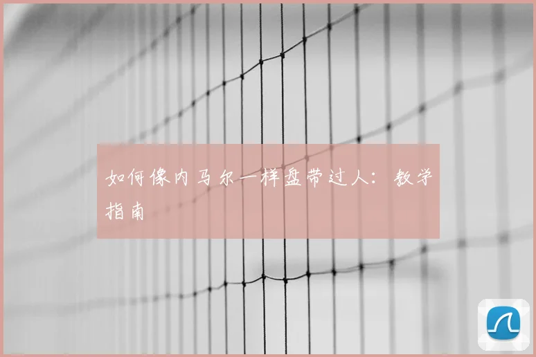 如何像内马尔一样盘带过人:教学指南