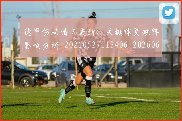 德甲伤病情况更新：关键球员缺阵影响分析_20260527112406_20260609190645