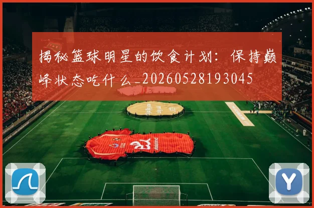 揭秘篮球明星的饮食计划：保持巅峰状态吃什么_20260528193045