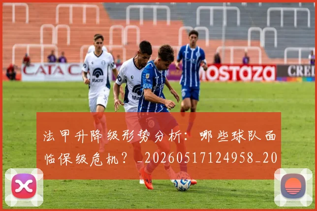 法甲升降级形势分析:哪些球队面临保级危机?_20260517124958_20260609232812