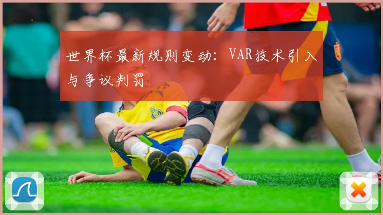 世界杯最新规则变动：VAR技术引入与争议判罚