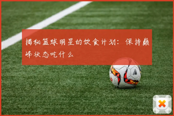 揭秘篮球明星的饮食计划：保持巅峰状态吃什么