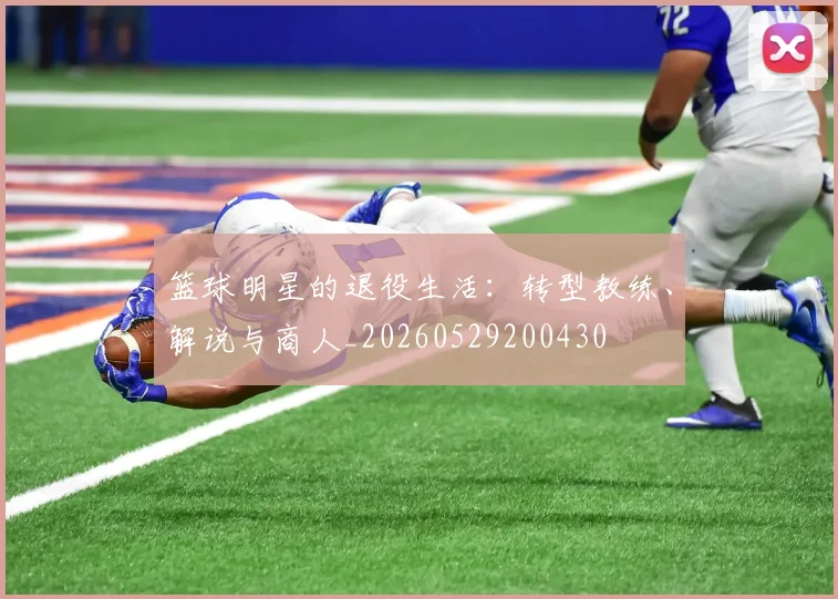 篮球明星的退役生活：转型教练、解说与商人_20260529200430