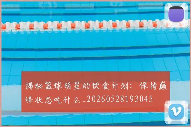 揭秘篮球明星的饮食计划:保持巅峰状态吃什么_20260528193045