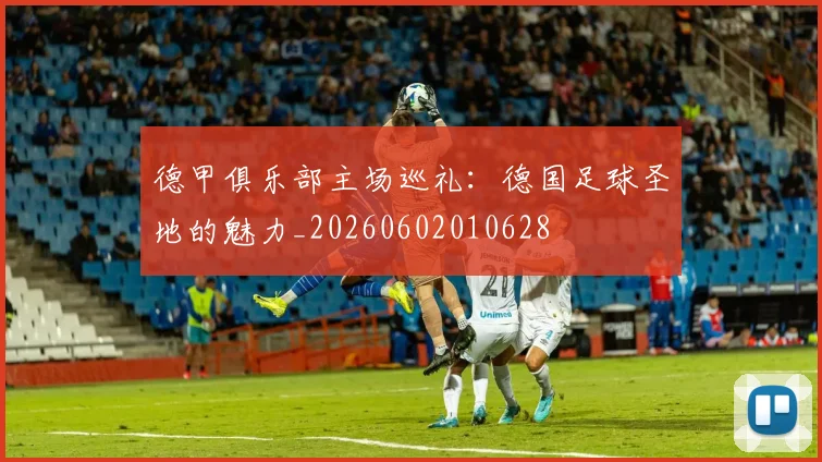 德甲俱乐部主场巡礼：德国足球圣地的魅力_20260602010628