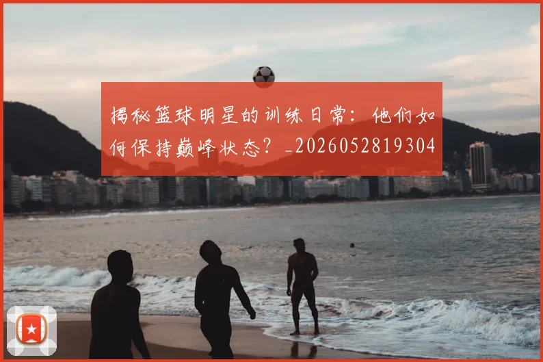 揭秘篮球明星的训练日常：他们如何保持巅峰状态？_20260528193045